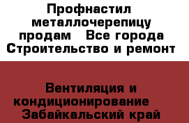 Профнастил, металлочерепицу продам - Все города Строительство и ремонт » Вентиляция и кондиционирование   . Забайкальский край